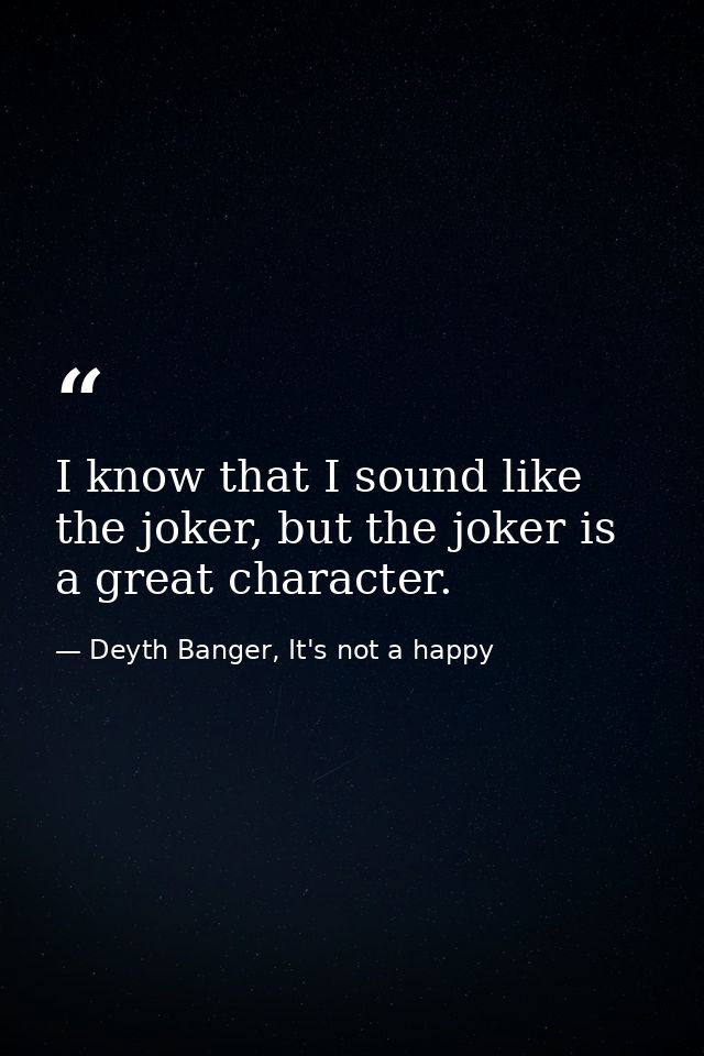 I know that I sound like the joker, but the joker is a great character. — Deyth Banger, It's not a happy