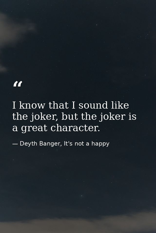 I know that I sound like the joker, but the joker is a great character. — Deyth Banger, It's not a happy