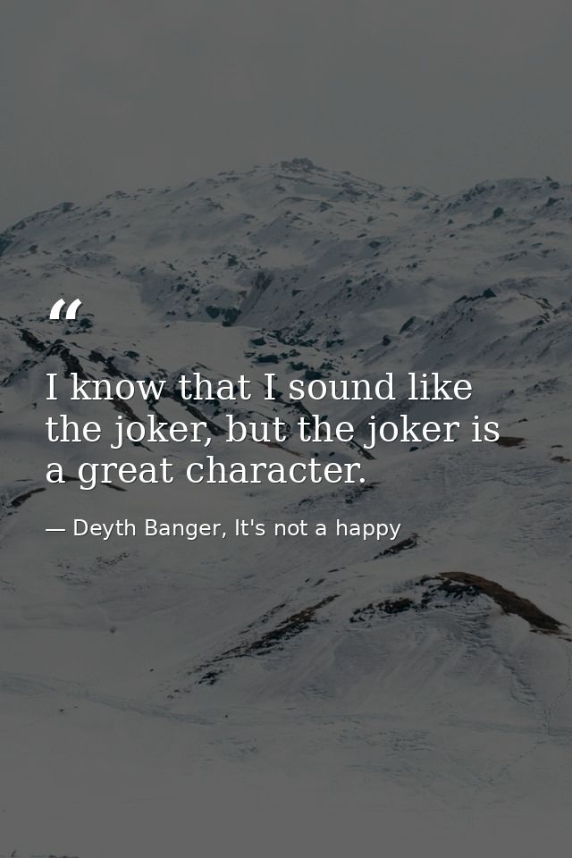 I know that I sound like the joker, but the joker is a great character. — Deyth Banger, It's not a happy