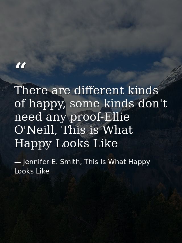 There are different kinds of happy, some kinds don't need any proof-Ellie O'Neill, This is What Happy Looks Like — Jennifer E. Smith, This Is What Happy Looks Like