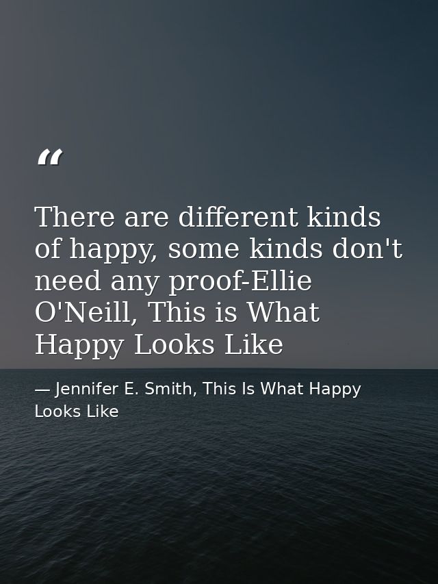 There are different kinds of happy, some kinds don't need any proof-Ellie O'Neill, This is What Happy Looks Like — Jennifer E. Smith, This Is What Happy Looks Like