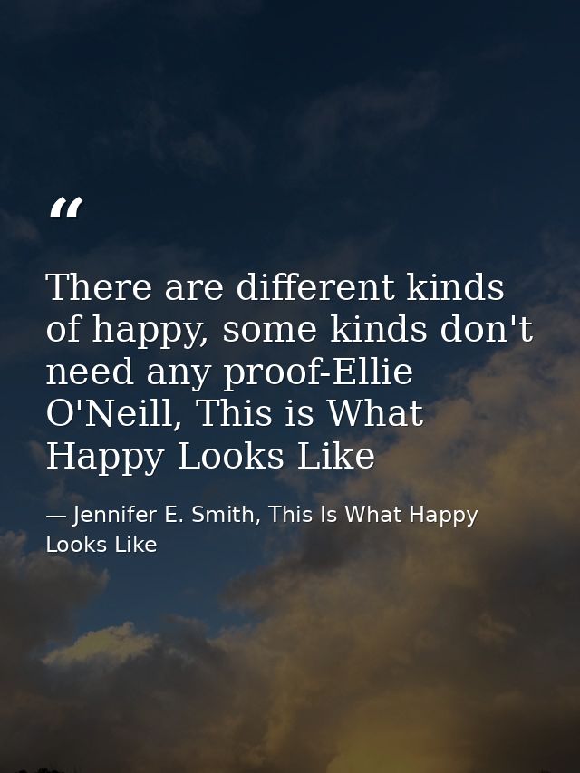 There are different kinds of happy, some kinds don't need any proof-Ellie O'Neill, This is What Happy Looks Like — Jennifer E. Smith, This Is What Happy Looks Like