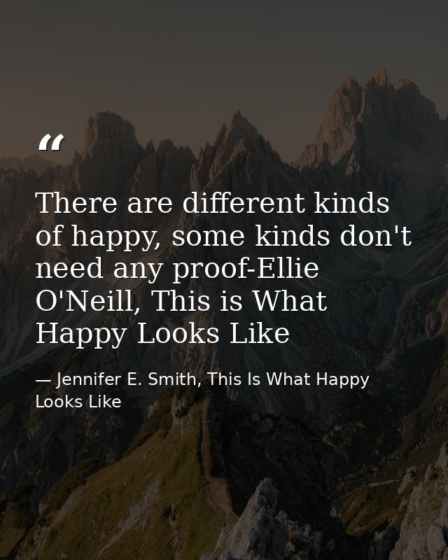 There are different kinds of happy, some kinds don't need any proof-Ellie O'Neill, This is What Happy Looks Like — Jennifer E. Smith, This Is What Happy Looks Like