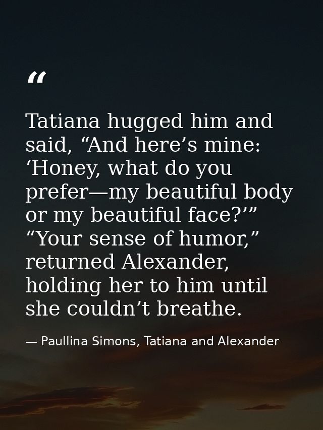 Tatiana hugged him and said, “And here’s mine: ‘Honey, what do you prefer—my beautiful body or my beautiful face?’” “You — Paullina Simons, Tatiana and Alexander