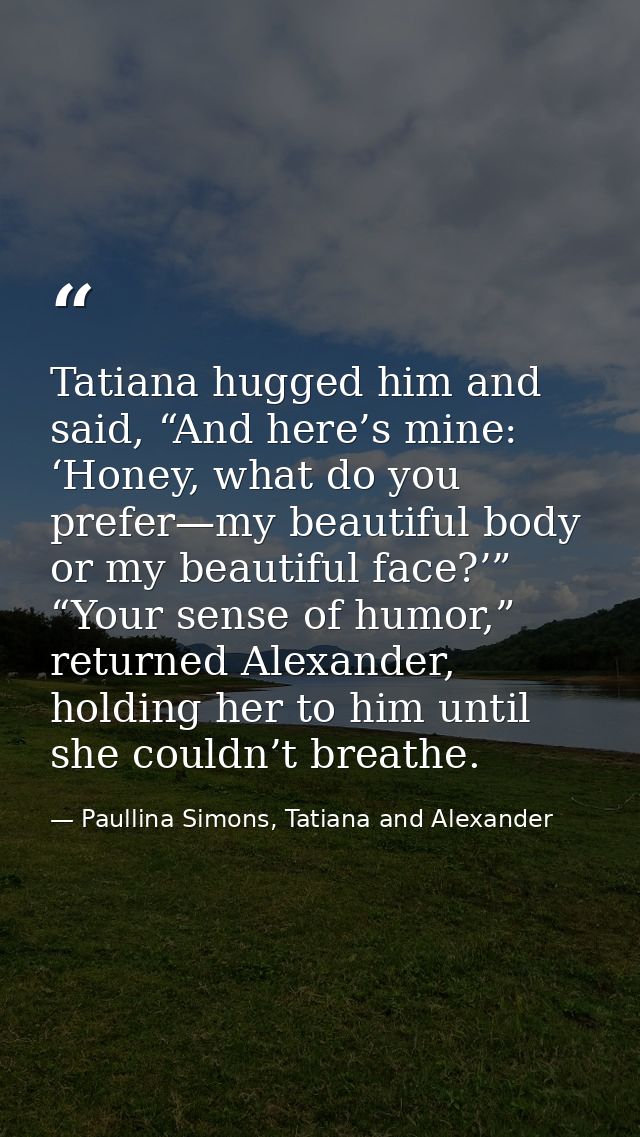 Tatiana hugged him and said, “And here’s mine: ‘Honey, what do you prefer—my beautiful body or my beautiful face?’” “You — Paullina Simons, Tatiana and Alexander