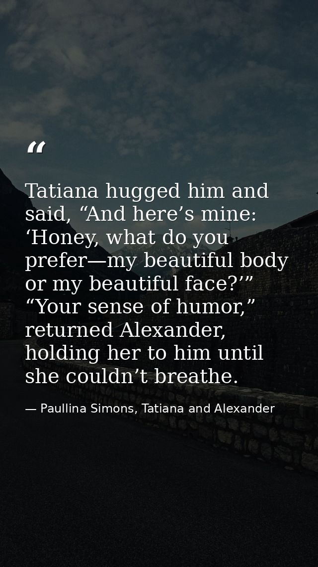 Tatiana hugged him and said, “And here’s mine: ‘Honey, what do you prefer—my beautiful body or my beautiful face?’” “You — Paullina Simons, Tatiana and Alexander