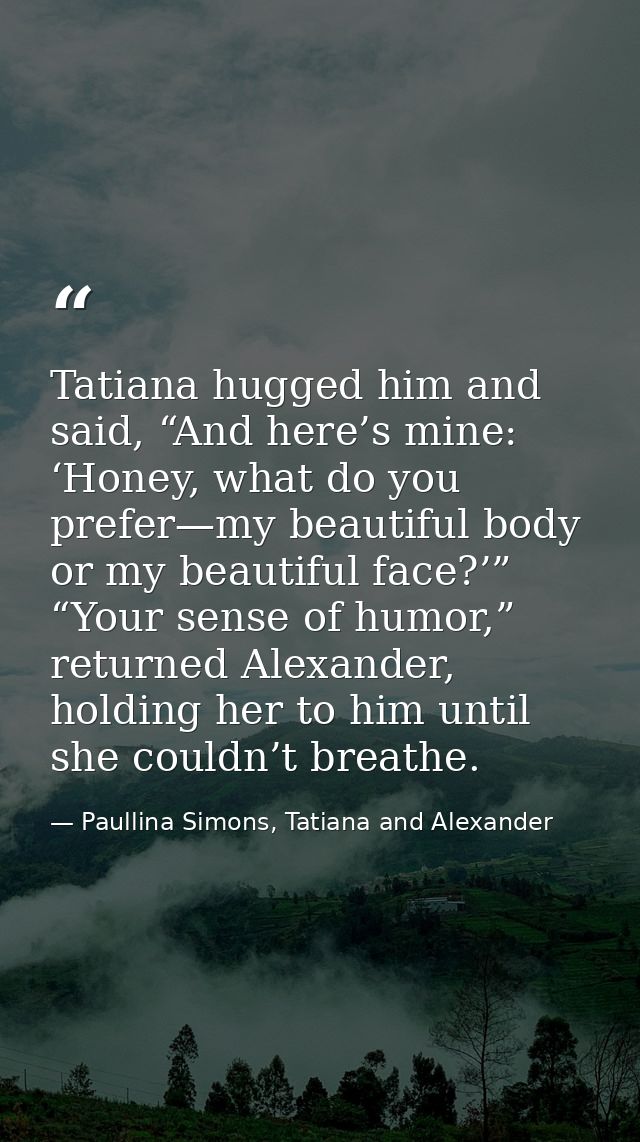 Tatiana hugged him and said, “And here’s mine: ‘Honey, what do you prefer—my beautiful body or my beautiful face?’” “You — Paullina Simons, Tatiana and Alexander