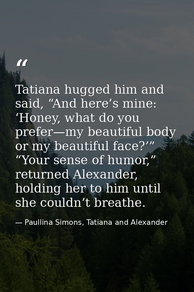 Tatiana hugged him and said, “And here’s mine: ‘Honey, what do you prefer—my beautiful body or my beautiful face?’” “You — Paullina Simons, Tatiana and Alexander