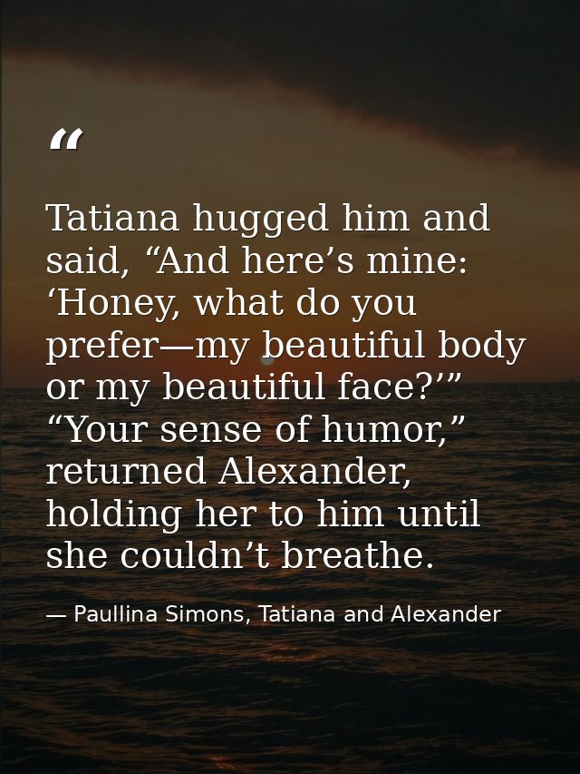 Tatiana hugged him and said, “And here’s mine: ‘Honey, what do you prefer—my beautiful body or my beautiful face?’” “You — Paullina Simons, Tatiana and Alexander