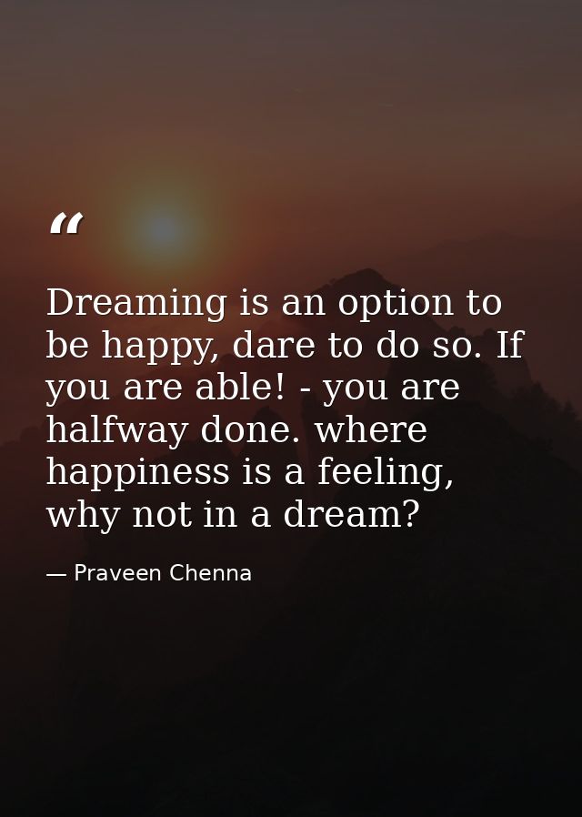 Dreaming is an option to be happy, dare to do so. If you are able! - you are halfway done. where happiness is a feeling, — Praveen Chenna