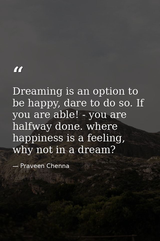 Dreaming is an option to be happy, dare to do so. If you are able! - you are halfway done. where happiness is a feeling, — Praveen Chenna