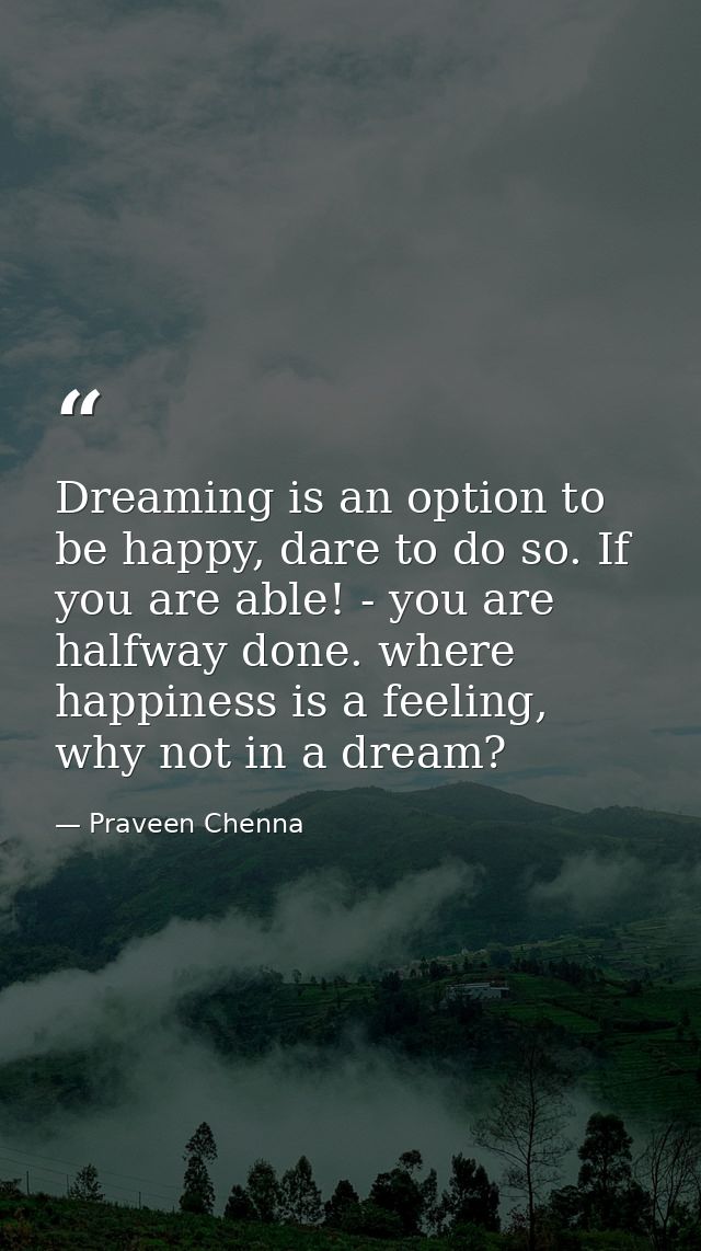Dreaming is an option to be happy, dare to do so. If you are able! - you are halfway done. where happiness is a feeling, — Praveen Chenna