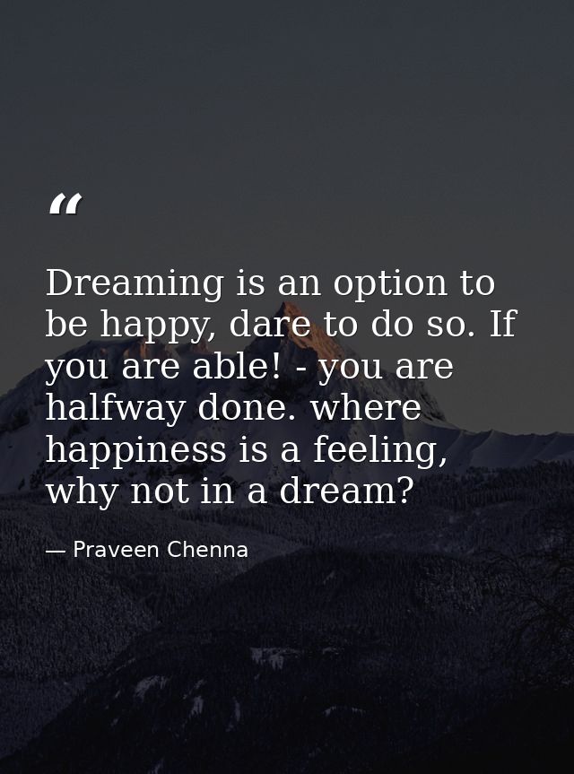 Dreaming is an option to be happy, dare to do so. If you are able! - you are halfway done. where happiness is a feeling, — Praveen Chenna