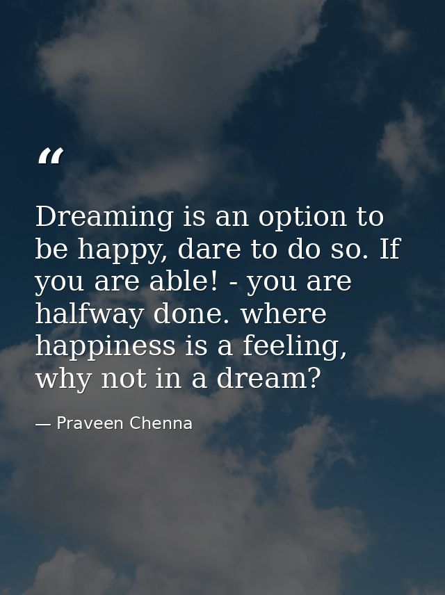 Dreaming is an option to be happy, dare to do so. If you are able! - you are halfway done. where happiness is a feeling, — Praveen Chenna