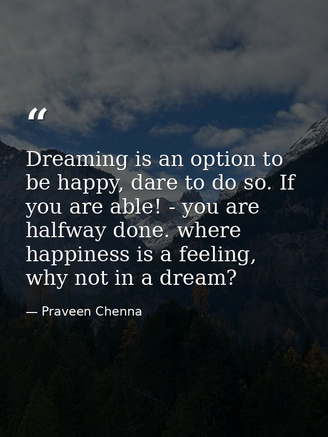 Dreaming is an option to be happy, dare to do so. If you are able! - you are halfway done. where happiness is a feeling, — Praveen Chenna