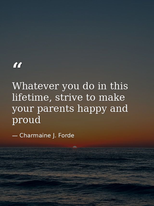 Whatever you do in this lifetime, strive to make your parents happy and proud — Charmaine J. Forde