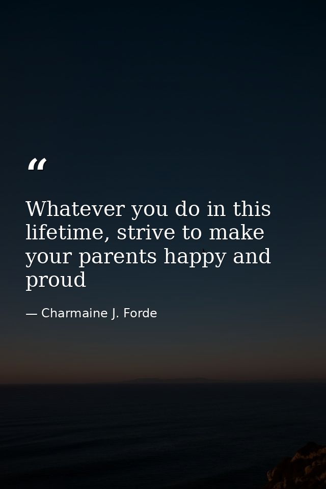 Whatever you do in this lifetime, strive to make your parents happy and proud — Charmaine J. Forde