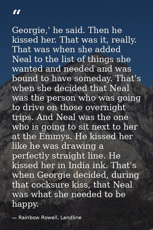 Georgie,' he said. Then he kissed her. That was it, really. That was when she added Neal to the list of things she wante — Rainbow Rowell, Landline