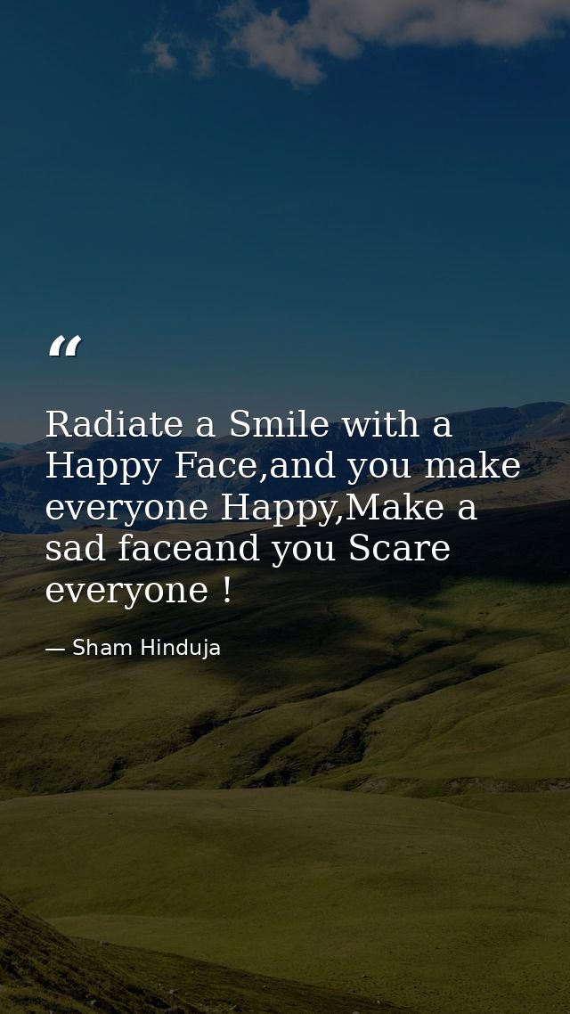 Radiate a Smile with a Happy Face,and you make everyone Happy,Make a sad faceand you Scare everyone ! — Sham Hinduja