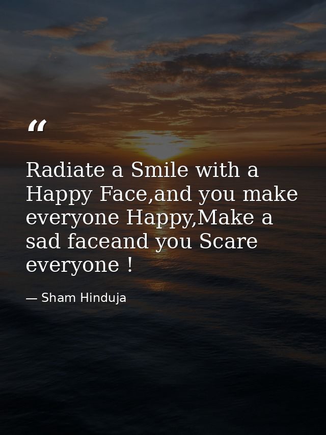 Radiate a Smile with a Happy Face,and you make everyone Happy,Make a sad faceand you Scare everyone ! — Sham Hinduja