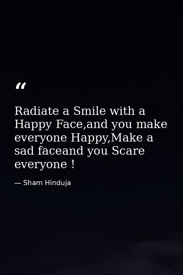 Radiate a Smile with a Happy Face,and you make everyone Happy,Make a sad faceand you Scare everyone ! — Sham Hinduja