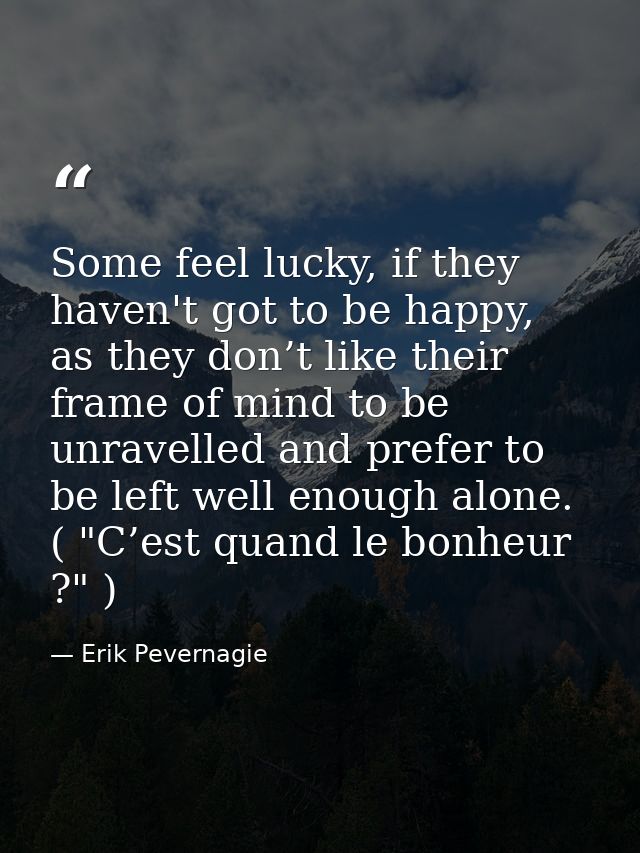 Some feel lucky, if they haven't got to be happy, as they don’t like their frame of mind to be unravelled and prefer to  — Erik Pevernagie
