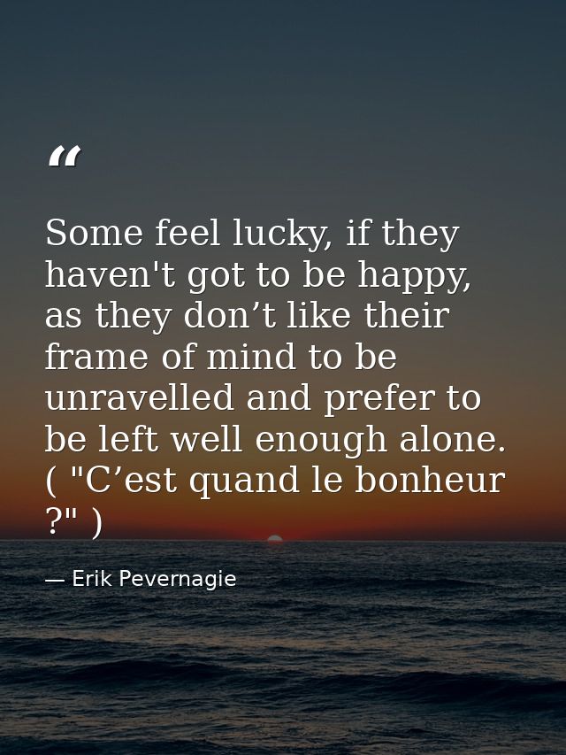 Some feel lucky, if they haven't got to be happy, as they don’t like their frame of mind to be unravelled and prefer to  — Erik Pevernagie