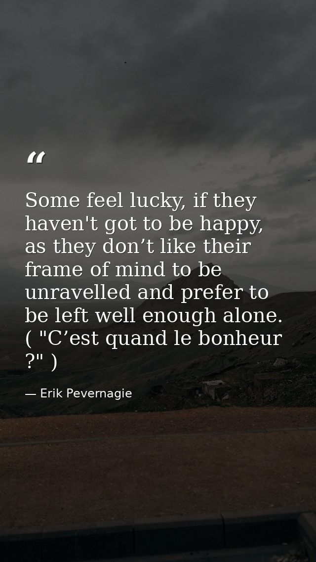 Some feel lucky, if they haven't got to be happy, as they don’t like their frame of mind to be unravelled and prefer to  — Erik Pevernagie