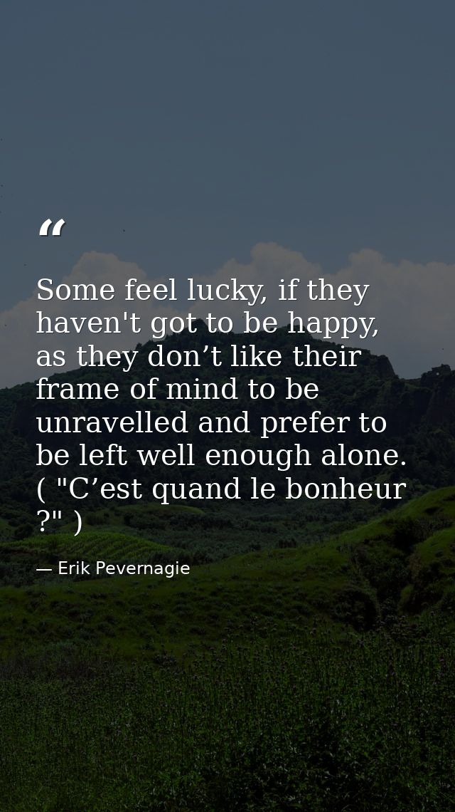 Some feel lucky, if they haven't got to be happy, as they don’t like their frame of mind to be unravelled and prefer to  — Erik Pevernagie