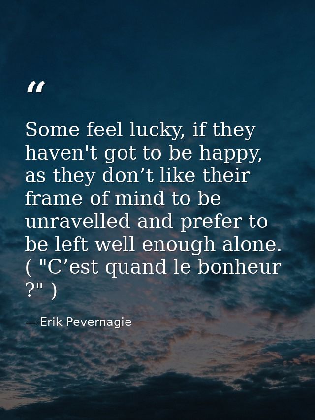 Some feel lucky, if they haven't got to be happy, as they don’t like their frame of mind to be unravelled and prefer to  — Erik Pevernagie