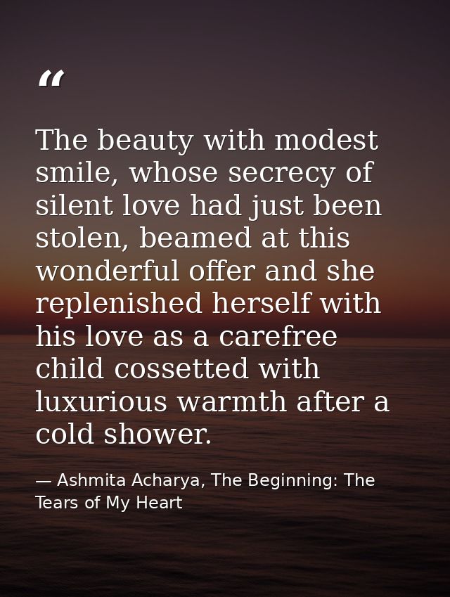 The beauty with modest smile, whose secrecy of silent love had just been stolen, beamed at this wonderful offer and she  — Ashmita Acharya, The Beginning: The Tears of My Heart