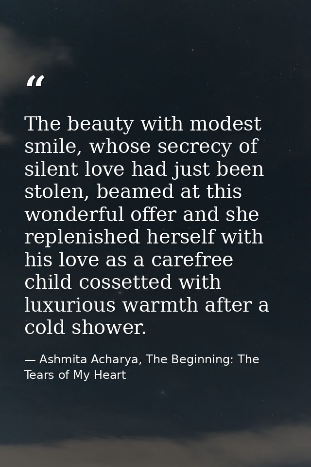 The beauty with modest smile, whose secrecy of silent love had just been stolen, beamed at this wonderful offer and she  — Ashmita Acharya, The Beginning: The Tears of My Heart