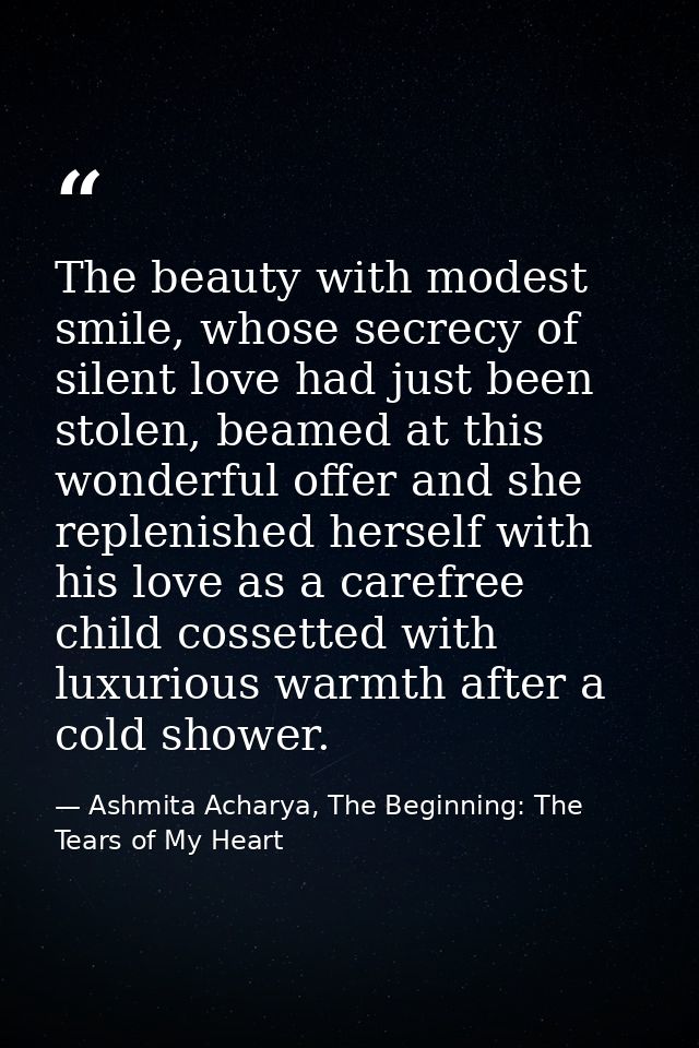 The beauty with modest smile, whose secrecy of silent love had just been stolen, beamed at this wonderful offer and she  — Ashmita Acharya, The Beginning: The Tears of My Heart