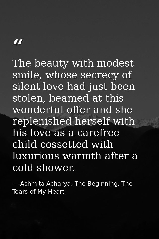 The beauty with modest smile, whose secrecy of silent love had just been stolen, beamed at this wonderful offer and she  — Ashmita Acharya, The Beginning: The Tears of My Heart