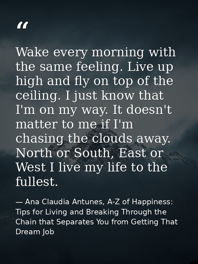 Wake every morning with the same feeling. Live up high and fly on top of the ceiling. I just know that I'm on my way. It — Ana Claudia Antunes, A-Z of Happiness: Tips for Living and Breaking Through the Chain that Separates You from Getting That Dream Job