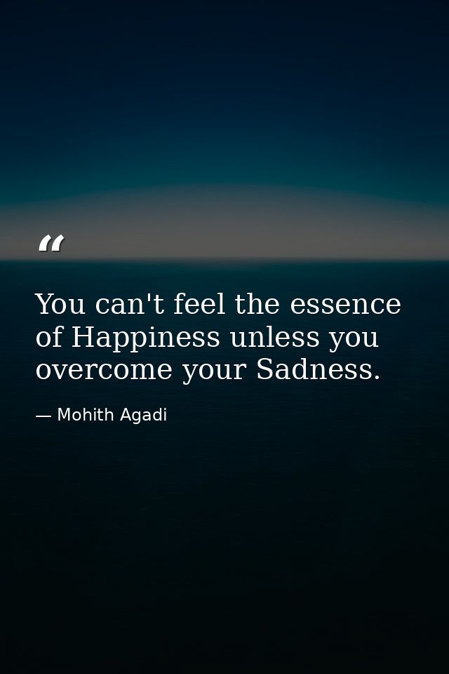 You can't feel the essence of Happiness unless you overcome your Sadness. — Mohith Agadi