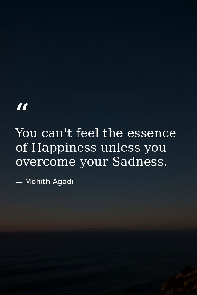 You can't feel the essence of Happiness unless you overcome your Sadness. — Mohith Agadi