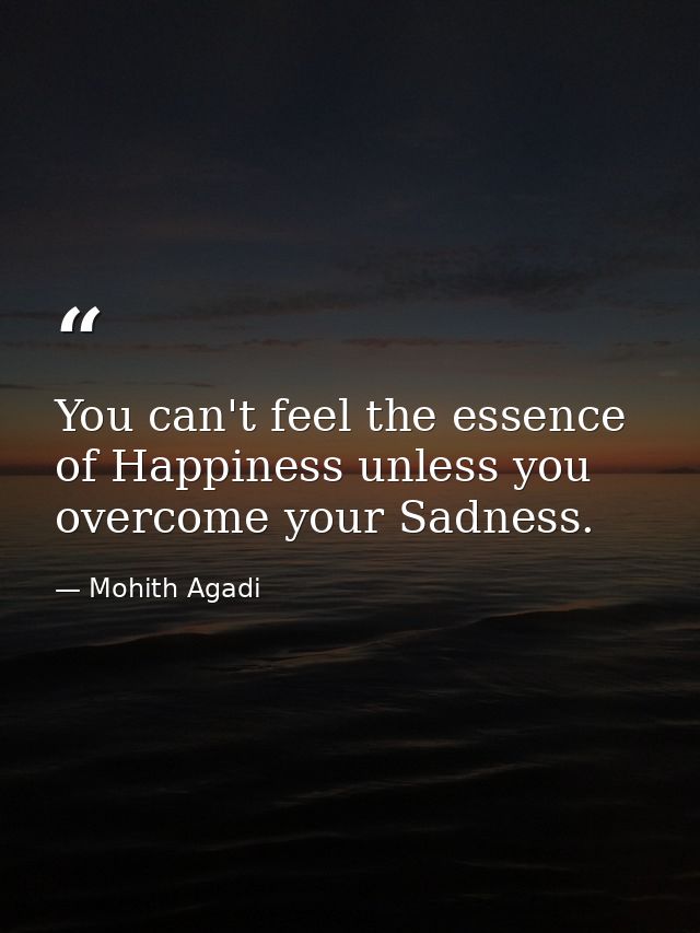 You can't feel the essence of Happiness unless you overcome your Sadness. — Mohith Agadi