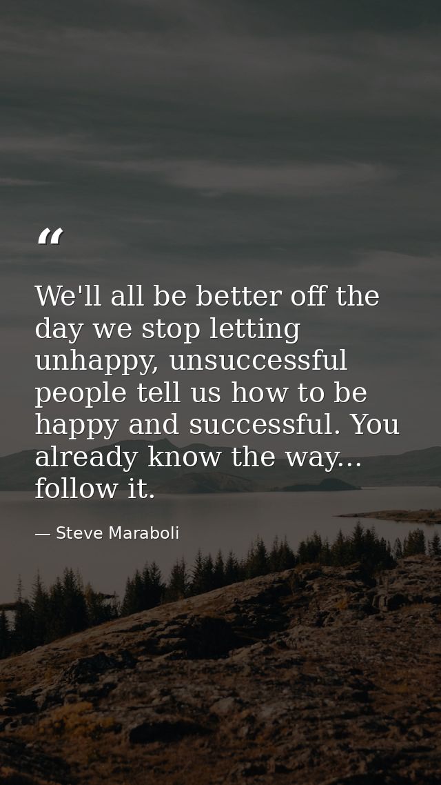 We'll all be better off the day we stop letting unhappy, unsuccessful people tell us how to be happy and successful. You — Steve Maraboli