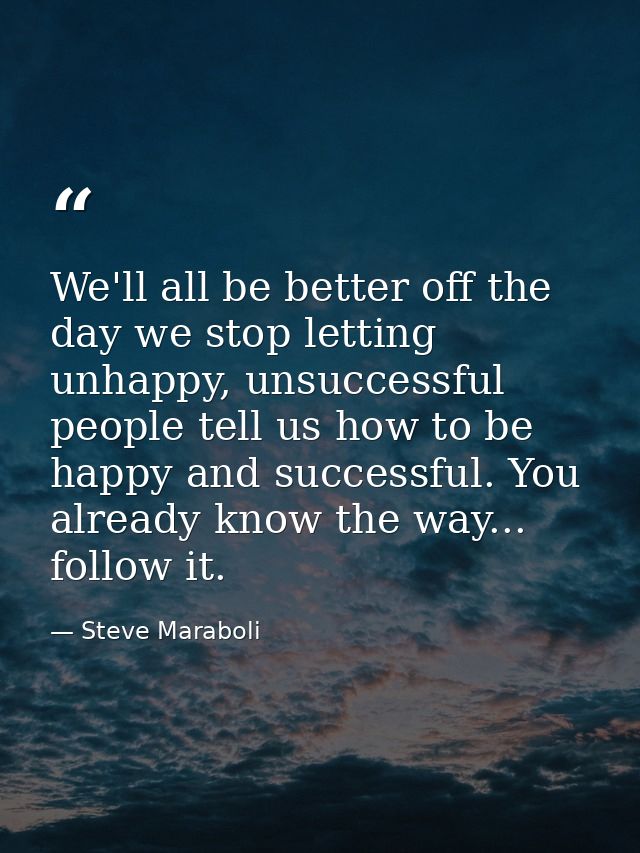 We'll all be better off the day we stop letting unhappy, unsuccessful people tell us how to be happy and successful. You — Steve Maraboli
