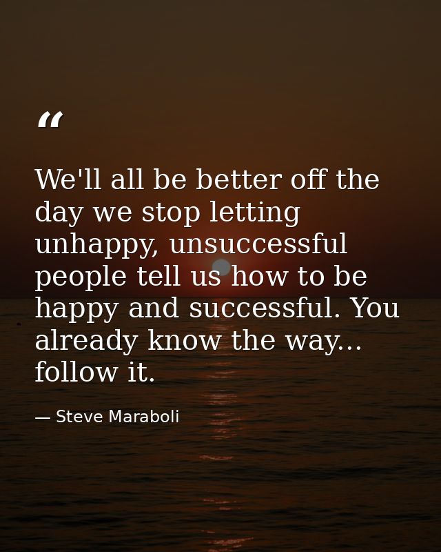 We'll all be better off the day we stop letting unhappy, unsuccessful people tell us how to be happy and successful. You — Steve Maraboli