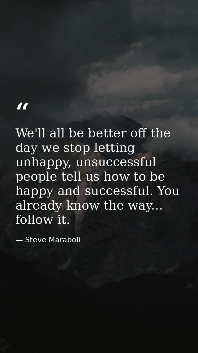 We'll all be better off the day we stop letting unhappy, unsuccessful people tell us how to be happy and successful. You — Steve Maraboli