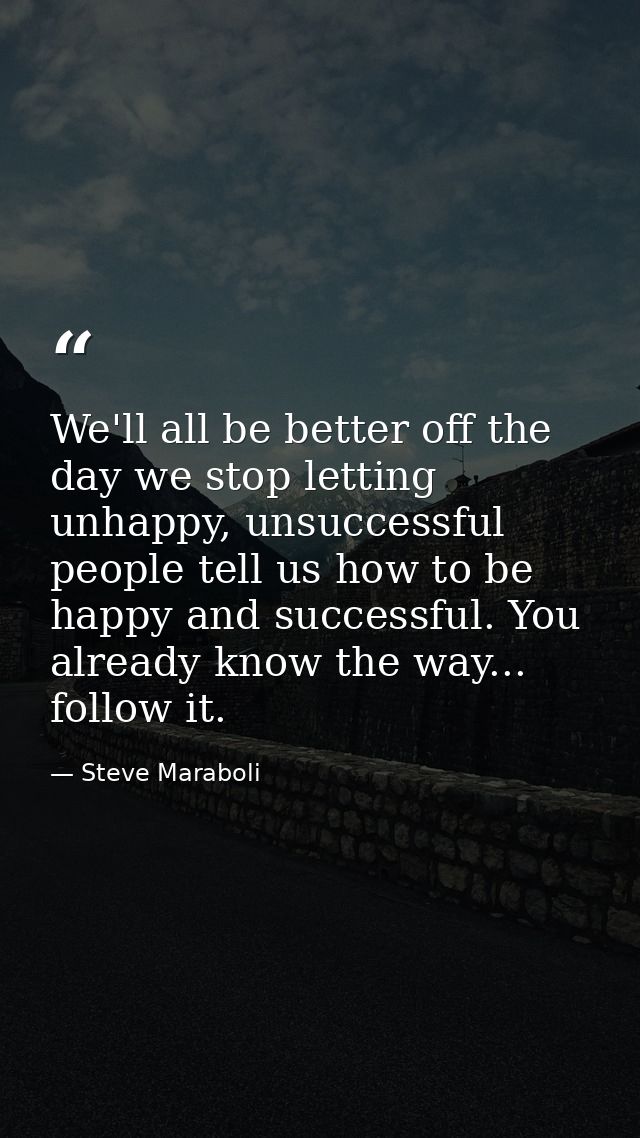 We'll all be better off the day we stop letting unhappy, unsuccessful people tell us how to be happy and successful. You — Steve Maraboli