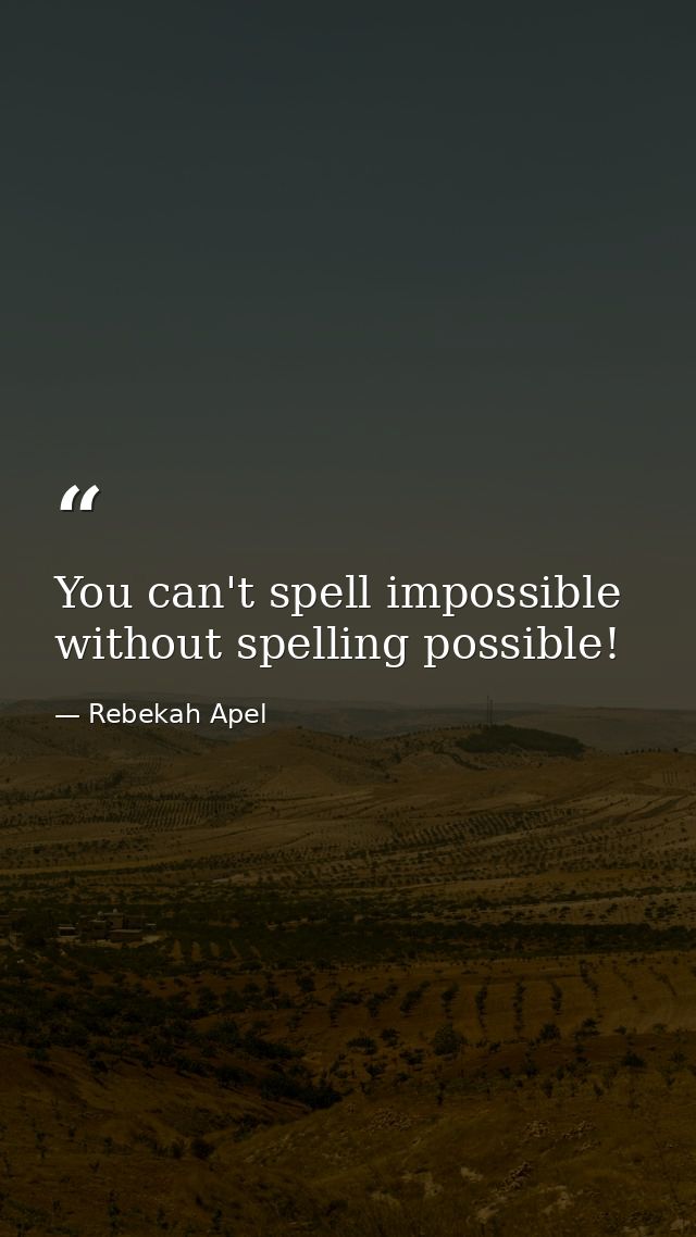 You can't spell impossible without spelling possible! — Rebekah Apel