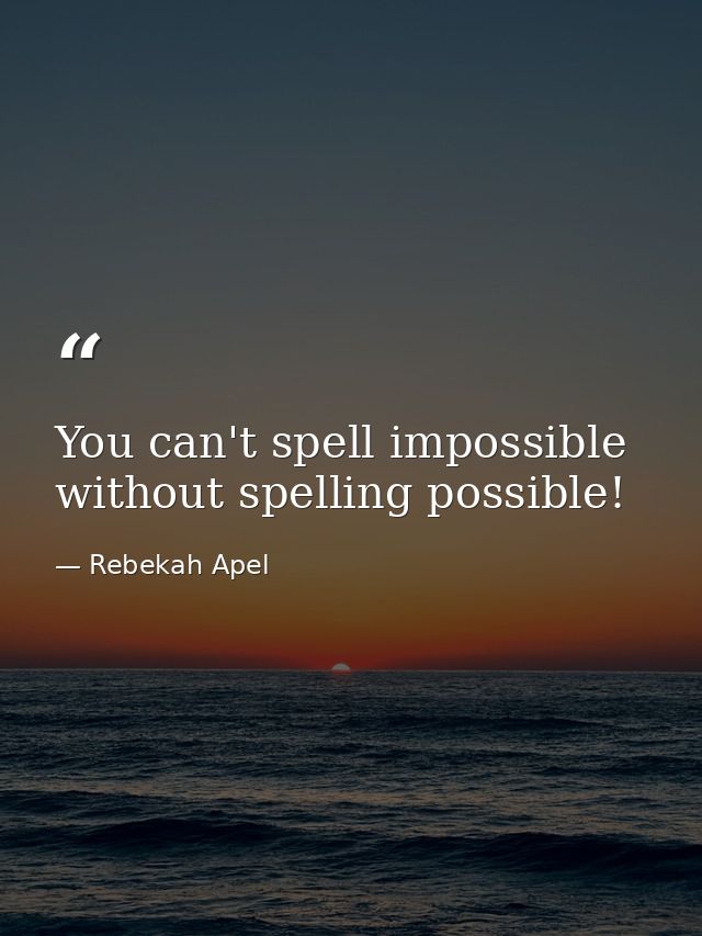 You can't spell impossible without spelling possible! — Rebekah Apel