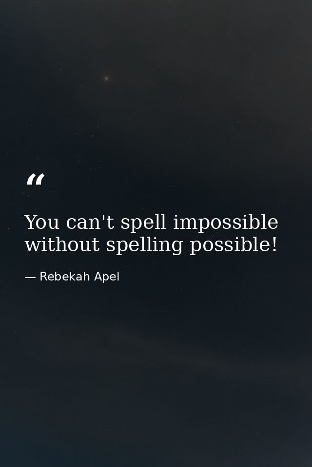 You can't spell impossible without spelling possible! — Rebekah Apel