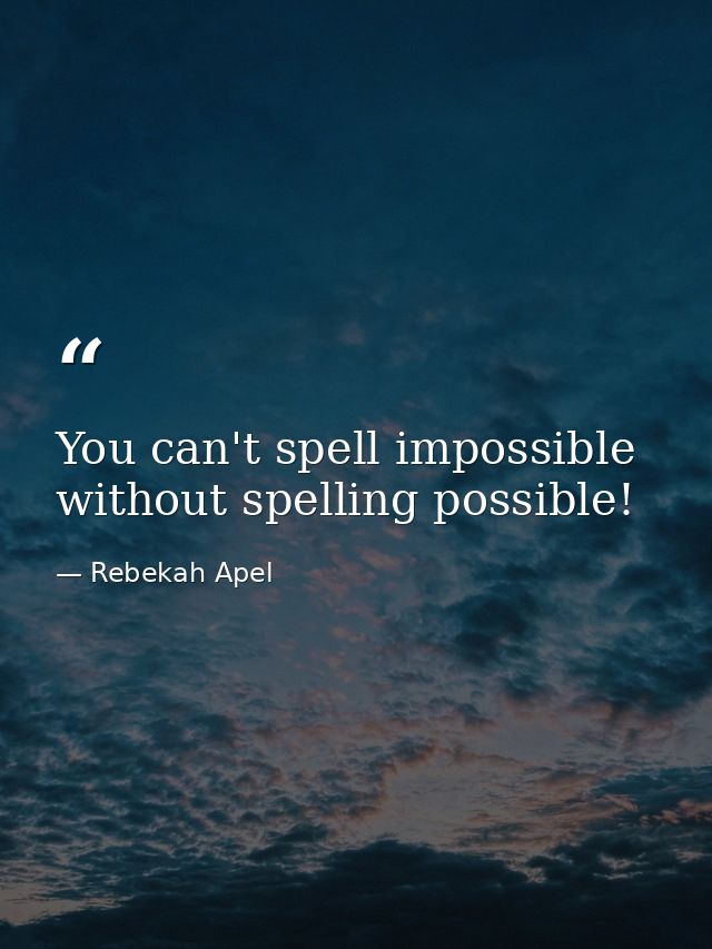 You can't spell impossible without spelling possible! — Rebekah Apel