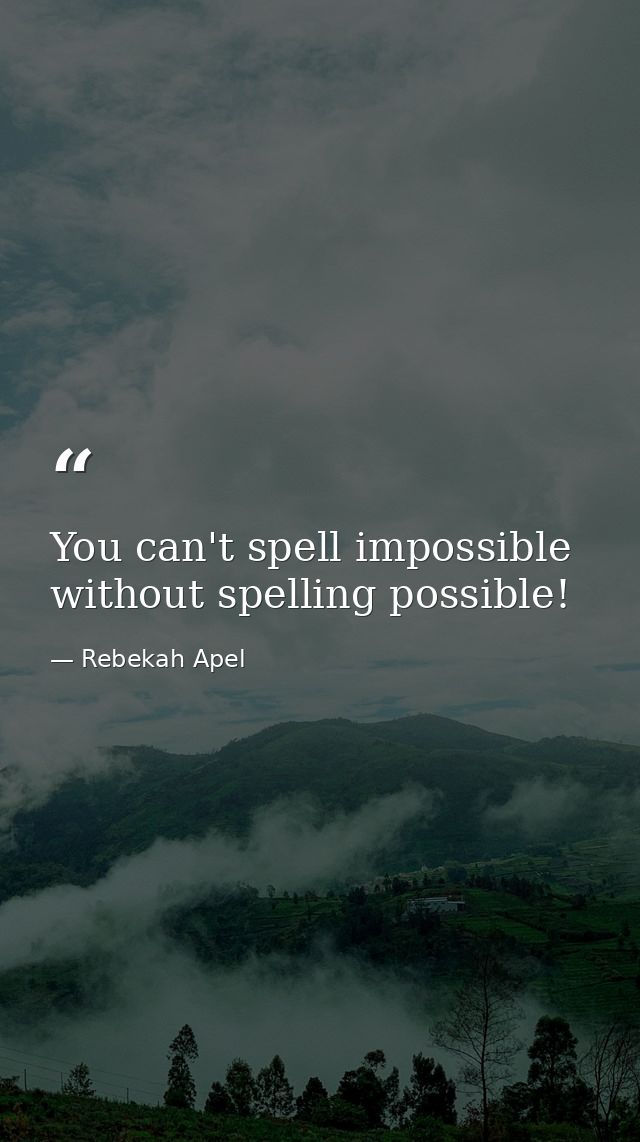 You can't spell impossible without spelling possible! — Rebekah Apel