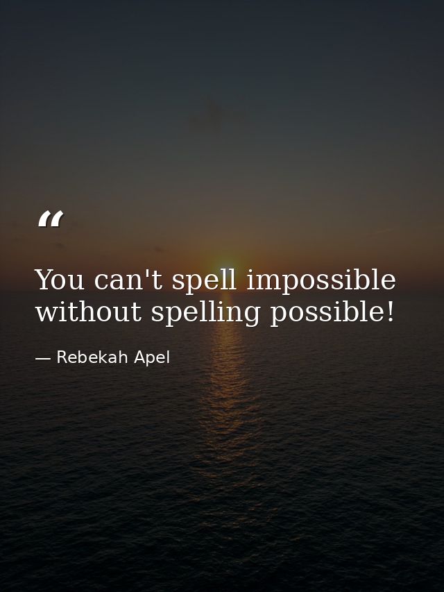 You can't spell impossible without spelling possible! — Rebekah Apel