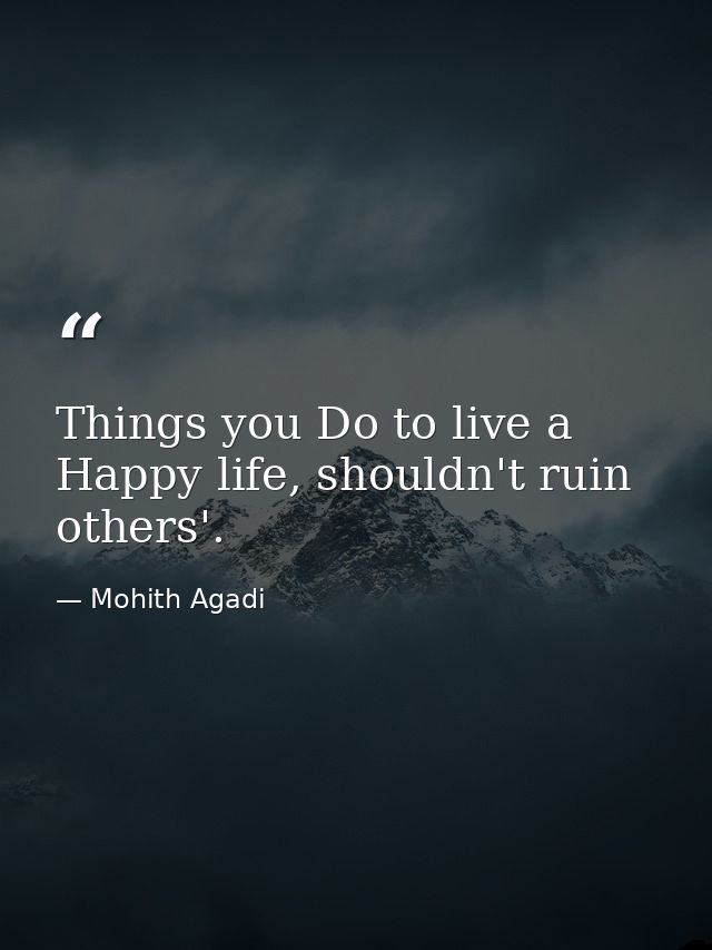 Things you Do to live a Happy life, shouldn't ruin others'. — Mohith Agadi